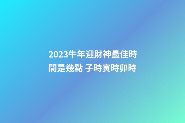 2023牛年迎財神最佳時間是幾點 子時寅時卯時